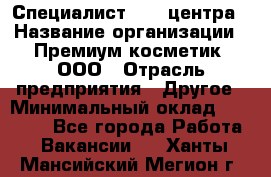 Специалист Call-центра › Название организации ­ Премиум косметик, ООО › Отрасль предприятия ­ Другое › Минимальный оклад ­ 20 000 - Все города Работа » Вакансии   . Ханты-Мансийский,Мегион г.